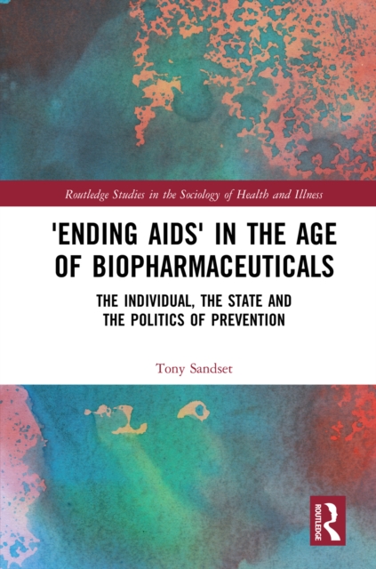 'Ending AIDS' in the Age of Biopharmaceuticals : The Individual, the State and the Politics of Prevention, PDF eBook
