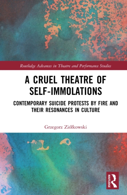 A Cruel Theatre of Self-Immolations : Contemporary Suicide Protests by Fire and Their Resonances in Culture, PDF eBook