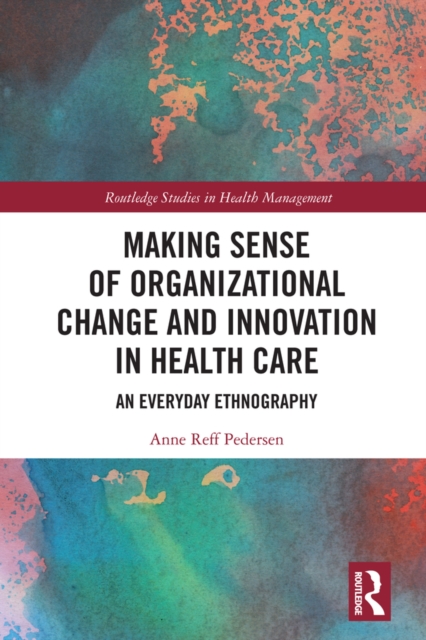 Making Sense of Organizational Change and Innovation in Health Care : An Everyday Ethnography, EPUB eBook