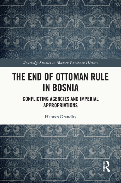 The End of Ottoman Rule in Bosnia : Conflicting Agencies and Imperial Appropriations, PDF eBook