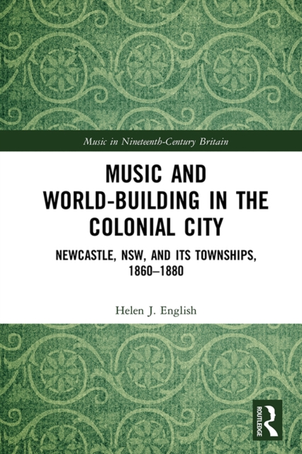 Music and World-Building in the Colonial City : Newcastle, NSW, and its Townships, 1860-1880, EPUB eBook