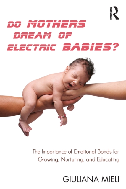 Do Mothers Dream of Electric Babies? : The Importance of Emotional Bonds for Growing, Nurturing, and Educating, PDF eBook