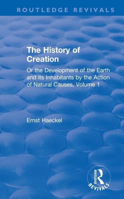 The History of Creation : Or the Development of the Earth and its Inhabitants by the Action of Natural Causes, Volume 1, PDF eBook