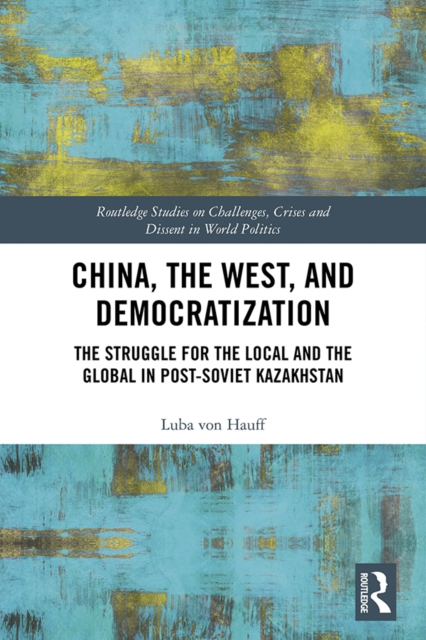 China, the West, and Democratization : The Struggle for the Local and the Global in Post-Soviet Kazakhstan, EPUB eBook