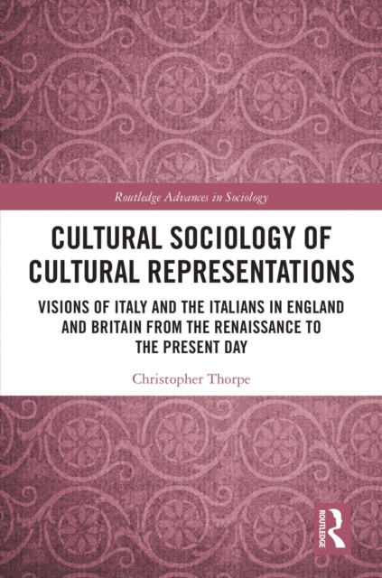 Cultural Sociology of Cultural Representations : Visions of Italy and the Italians in England and Britain from the Renaissance to the Present Day, EPUB eBook