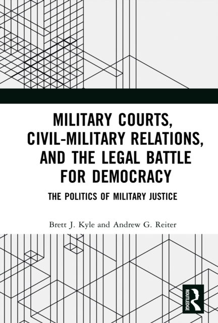 Military Courts, Civil-Military Relations, and the Legal Battle for Democracy : The Politics of Military Justice, EPUB eBook
