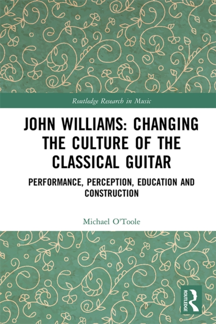 John Williams: Changing the Culture of the Classical Guitar : Performance, perception, education and construction, EPUB eBook