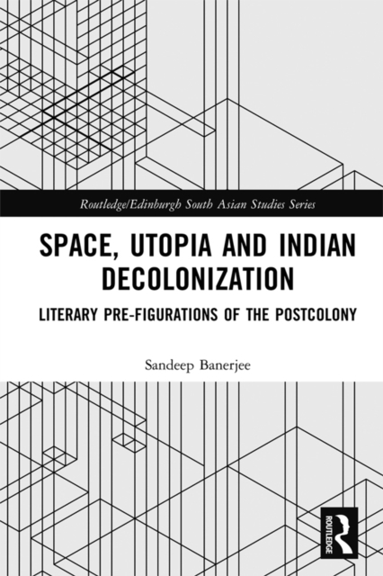 Space, Utopia and Indian Decolonization : Literary Pre-Figurations of the Postcolony, EPUB eBook