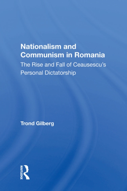 Nationalism And Communism In Romania : The Rise And Fall Of Ceausescu's Personal Dictatorship, PDF eBook