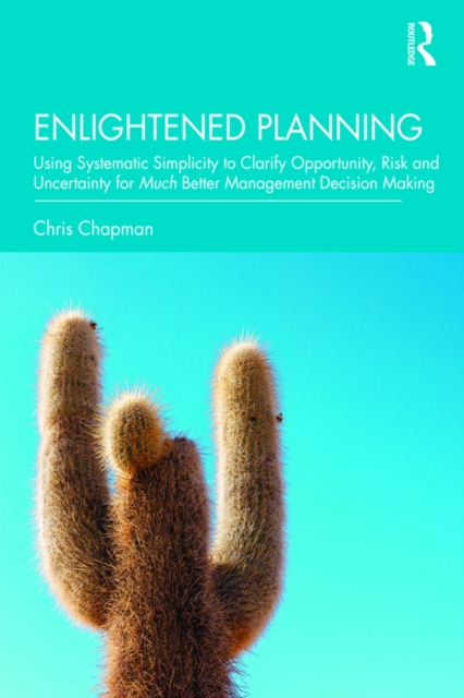 Enlightened Planning : Using Systematic Simplicity to Clarify Opportunity, Risk and Uncertainty for Much Better Management Decision Making, PDF eBook