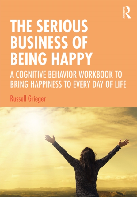The Serious Business of Being Happy : A Cognitive Behavior Workbook to Bring Happiness to Every Day of Life, EPUB eBook