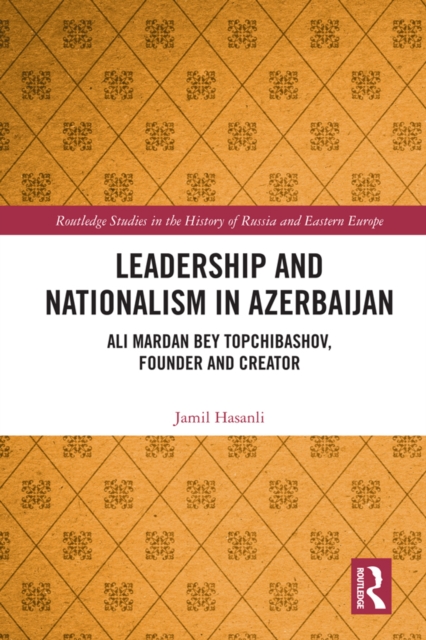 Leadership and Nationalism in Azerbaijan : Ali Mardan bey Topchibashov, Founder and Creator, EPUB eBook