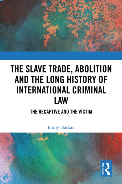 The Slave Trade, Abolition and the Long History of International Criminal Law : The Recaptive and the Victim, PDF eBook