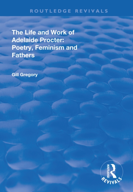 The Life and Work of Adelaide Procter : Poetry, Feminism and Fathers, EPUB eBook
