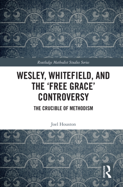 Wesley, Whitefield and the 'Free Grace' Controversy : The Crucible of Methodism, PDF eBook