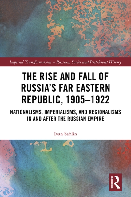 The Rise and Fall of Russia's Far Eastern Republic, 1905-1922 : Nationalisms, Imperialisms, and Regionalisms in and after the Russian Empire, EPUB eBook