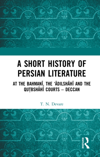 A Short History of Persian Literature : At the Bahmani, the ‘Adilshahi and the Qutbshahi Courts – Deccan, EPUB eBook