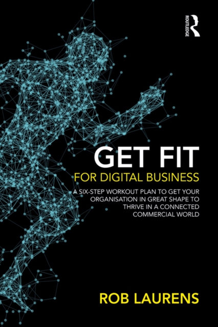 Get Fit for Digital Business : A Six-Step Workout Plan to Get Your Organisation in Great Shape to Thrive in a Connected Commercial World., PDF eBook