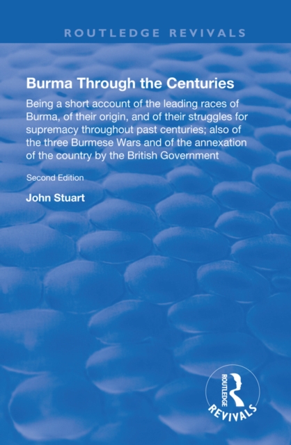 Burma Through the Centuries : Being a short account of the leading races of Burma, of their origin, and of their struggles for supremacy throughout past centuries; also of the three Burmese Wars and o, EPUB eBook