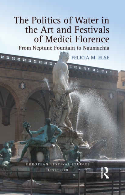 The Politics of Water in the Art and Festivals of Medici Florence : From Neptune Fountain to Naumachia, EPUB eBook