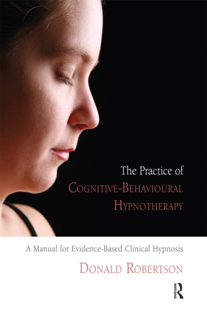 The Practice of Cognitive-Behavioural Hypnotherapy : A Manual for Evidence-Based Clinical Hypnosis, PDF eBook
