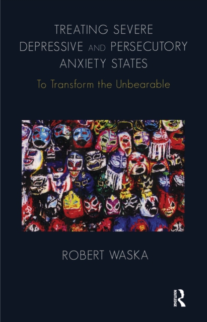 Treating Severe Depressive and Persecutory Anxiety States : To Transform the Unbearable, PDF eBook