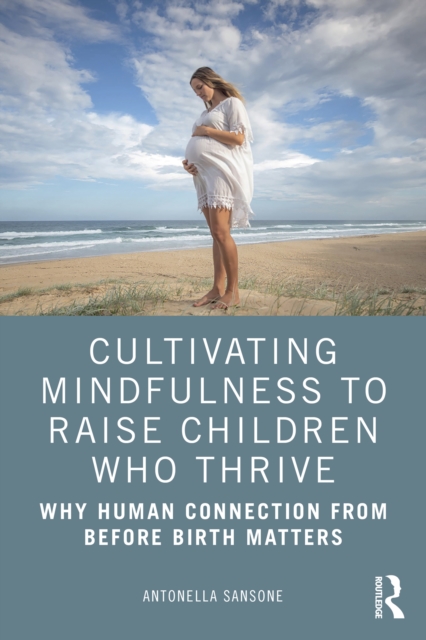 Cultivating Mindfulness to Raise Children Who Thrive : Why Human Connection from Before Birth Matters, PDF eBook