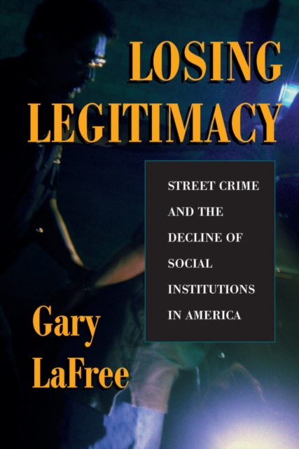 Losing Legitimacy : Street Crime And The Decline Of Social Institutions In America, PDF eBook