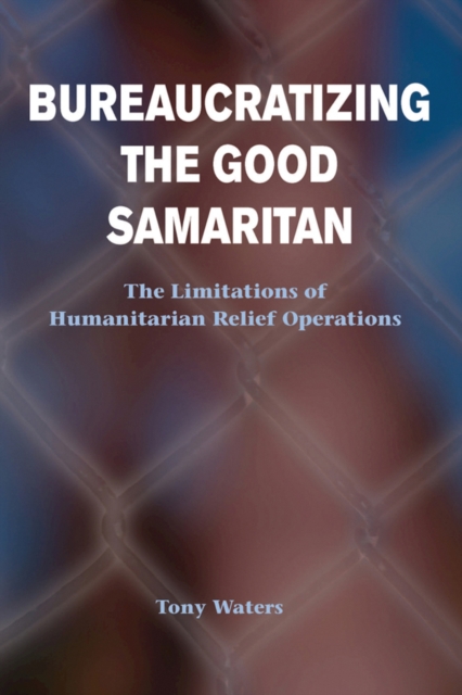 Bureaucratizing The Good Samaritan : The Limitations Of Humanitarian Relief Operations, PDF eBook