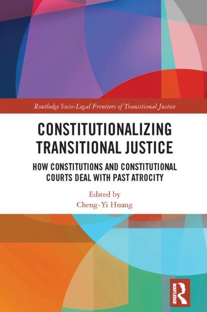Constitutionalizing Transitional Justice : How Constitutions and Constitutional Courts Deal with Past Atrocity, PDF eBook