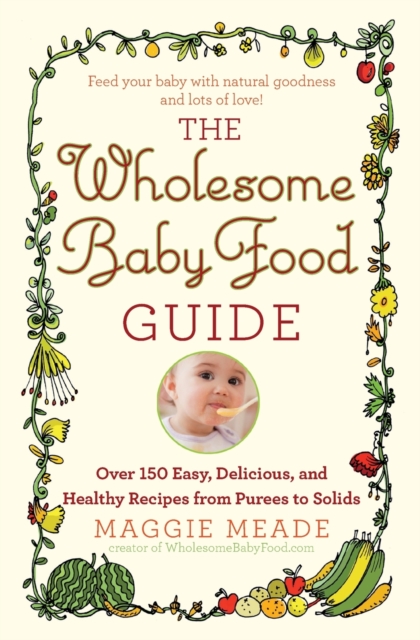 The Wholesome Baby Food Guide : Over 150 Easy, Delicious, and Healthy Recipes from Purees to Solids, Paperback / softback Book