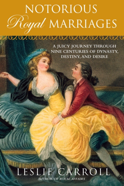 Notorious Royal Marriages : A Juicy Journey Through Nine Centuries of Dynasty, Destiny, and Desire, Paperback / softback Book