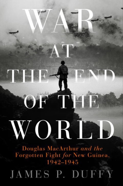 War At The End Of The World : Douglas MacArthur and the Forgotten Fight For New Guinea, 1942 - 1945, Hardback Book