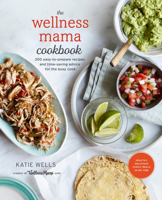 The Wellness Mama Cookbook : 200 Easy-to-Prepare Recipes and Time-Saving Advice for the Busy Cook, Hardback Book