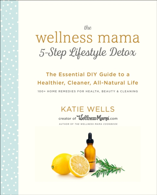 The Wellness Mama 5-Step Lifestyle Detox : The Essential DIY Guide to a Healthier, Cleaner, All-Natural Life, Paperback / softback Book