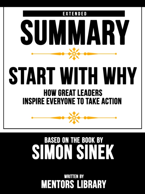 Start With Why: How Great Leaders Inspire Everyone To Take Action - Extended Summary Based On The Book By Simon Sinek, EPUB eBook