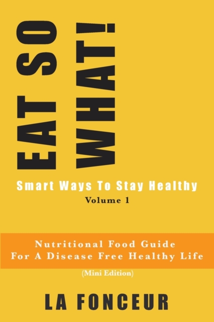 EAT SO WHAT! Smart Ways To Stay Healthy Volume 1 : Nutritional food guide for vegetarians for a disease free healthy life, Paperback / softback Book
