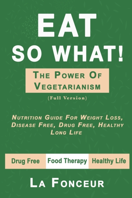 Eat So What! The Power of Vegetarianism (Full Version) : Nutrition Guide For Weight Loss, Disease Free, Drug Free, Healthy Long Life, Paperback / softback Book