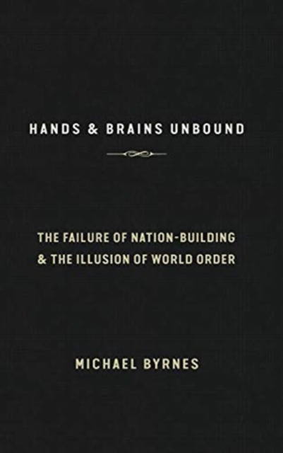 Hands & Brains Unbound : The Failure of Nation-Building & the Illusion of World Order, Hardback Book