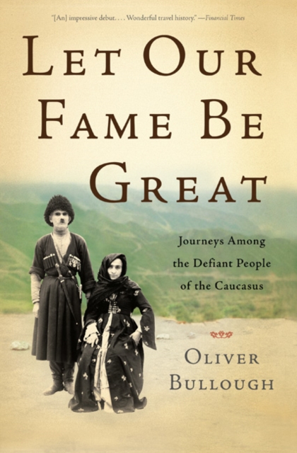 Let Our Fame be Great : Journeys Among the Defiant People of the Caucasus, Hardback Book