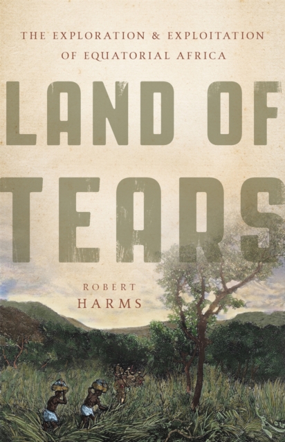 Land of Tears : The Exploration and Exploitation of Equatorial Africa, Hardback Book