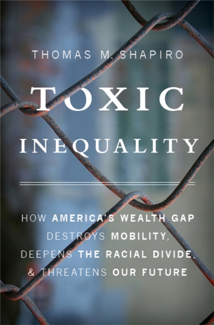 Toxic Inequality : How America's Wealth Gap Destroys Mobility, Deepens the Racial Divide, and Threatens Our Future, Hardback Book