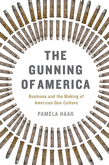The Gunning of America : Business and the Making of American Gun Culture, Hardback Book
