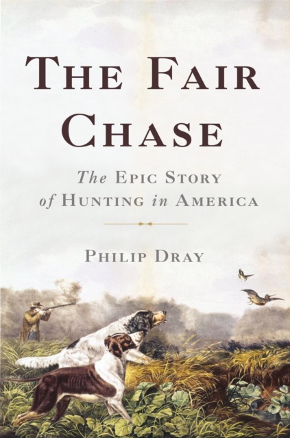 The Fair Chase : The Epic Story of Hunting in America, Hardback Book