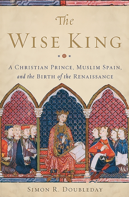 The Wise King : A Christian Prince, Muslim Spain, and the Birth of the Renaissance, Hardback Book