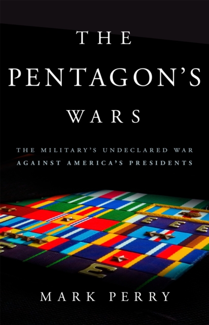 The Pentagon's Wars : The Military's Undeclared War Against America's Presidents, Hardback Book