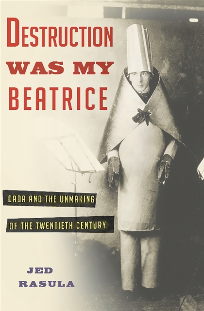 Destruction Was My Beatrice : Dada and the Unmaking of the Twentieth Century, Hardback Book