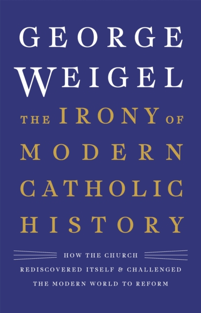 The Irony of Modern Catholic History : How the Church Rediscovered Itself and Challenged the Modern World to Reform, Hardback Book