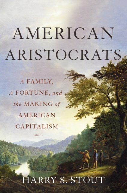 American Aristocrats : A Family, a Fortune, and the Making of American Capitalism, Hardback Book