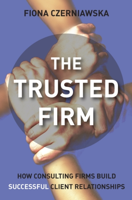 The Trusted Firm : How Consulting Firms Build Successful Client Relationships, Hardback Book